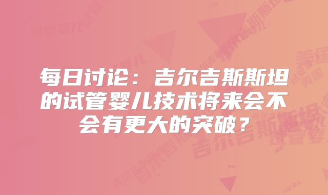每日讨论:吉尔吉斯斯坦的试管婴儿技术将来会不会有更大的突破?