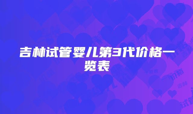 吉林试管婴儿第3代价格一览表