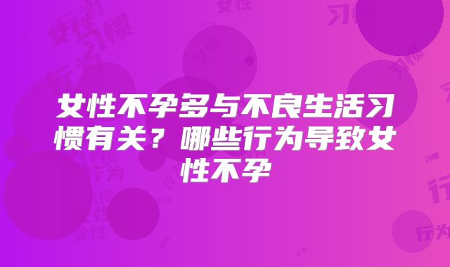 女性不孕多与不良生活习惯有关？哪些行为导致女性不孕