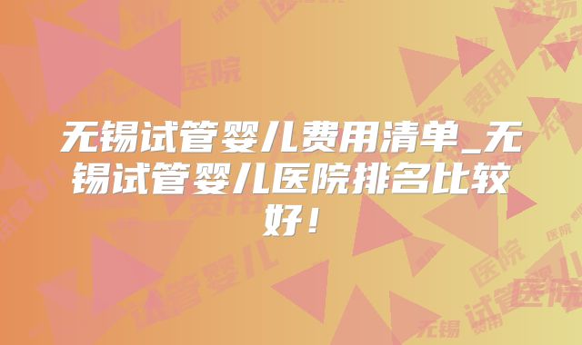 无锡试管婴儿费用清单_无锡试管婴儿医院排名比较好！