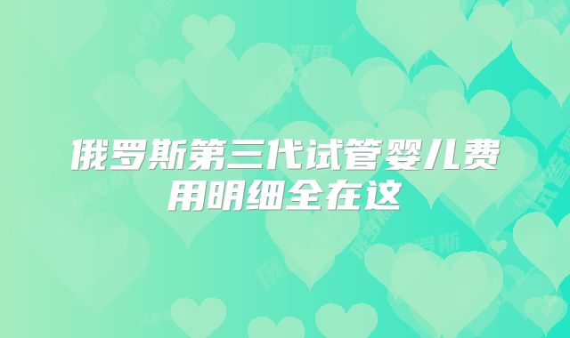 俄罗斯第三代试管婴儿费用明细全在这