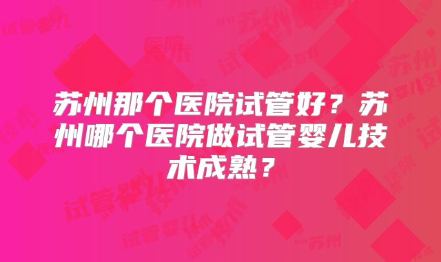 苏州那个医院试管好？苏州哪个医院做试管婴儿技术成熟？