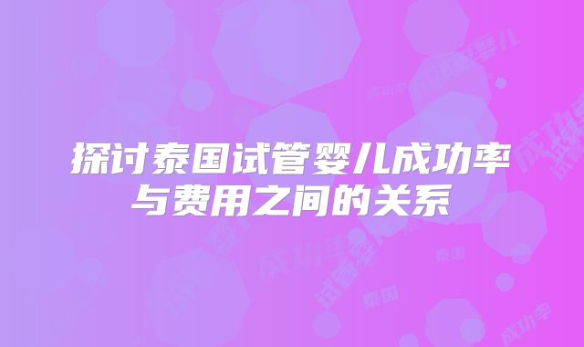 探讨泰国试管婴儿成功率与费用之间的关系