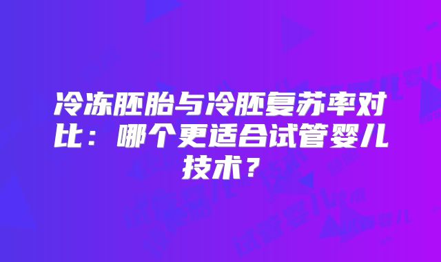 冷冻胚胎与冷胚复苏率对比：哪个更适合试管婴儿技术？