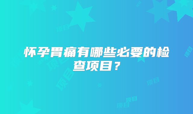 怀孕胃痛有哪些必要的检查项目？