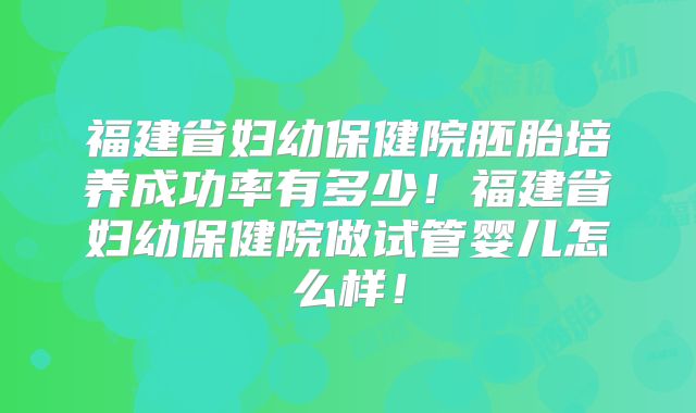 福建省妇幼保健院胚胎培养成功率有多少！福建省妇幼保健院做试管婴儿怎么样！