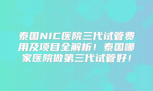 泰国NIC医院三代试管费用及项目全解析！泰国哪家医院做第三代试管好！