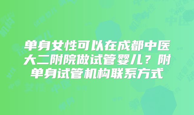 单身女性可以在成都中医大二附院做试管婴儿？附单身试管机构联系方式