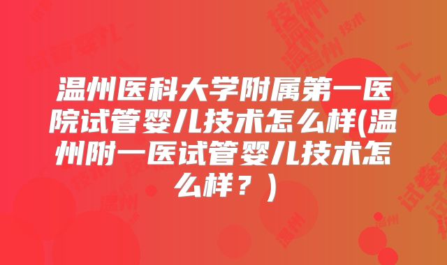 温州医科大学附属第一医院试管婴儿技术怎么样(温州附一医试管婴儿技术怎么样？)