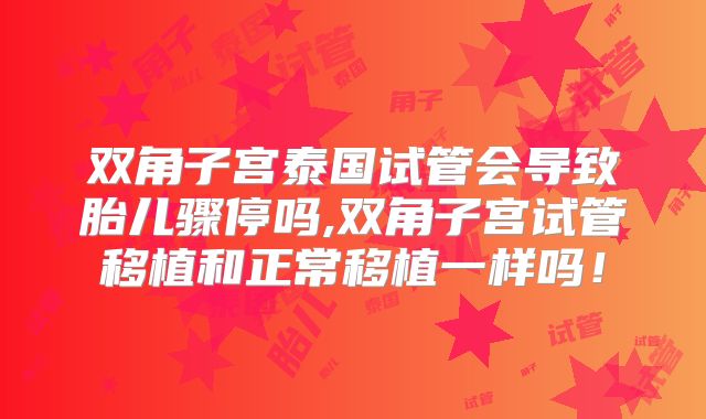 双角子宫泰国试管会导致胎儿骤停吗,双角子宫试管移植和正常移植一样吗！