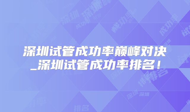 深圳试管成功率巅峰对决_深圳试管成功率排名!