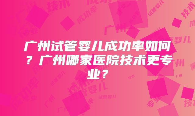 广州试管婴儿成功率如何？广州哪家医院技术更专业？
