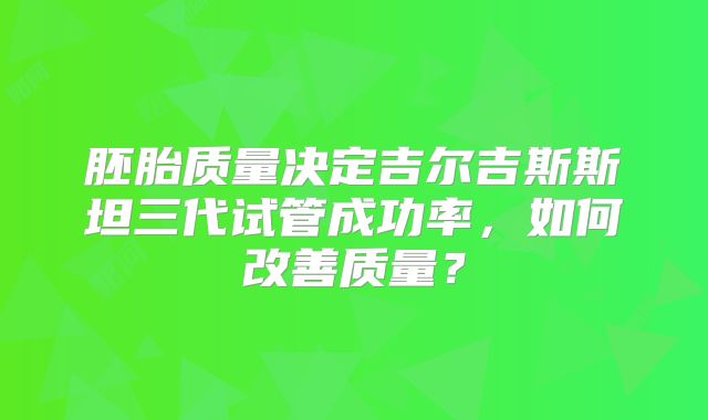 胚胎质量决定吉尔吉斯斯坦三代试管成功率,如何改善质量?