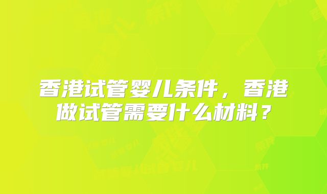香港试管婴儿条件，香港做试管需要什么材料？