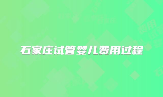 石家庄试管婴儿费用过程