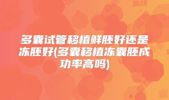 多囊试管移植鲜胚好还是冻胚好(多囊移植冻囊胚成功率高吗)