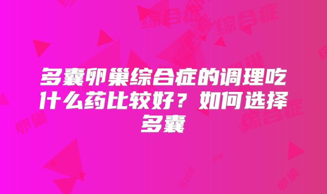 多囊卵巢综合症的调理吃什么药比较好？如何选择多囊