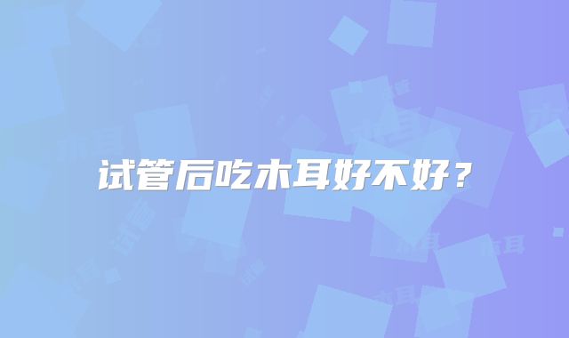 试管后吃木耳好不好?