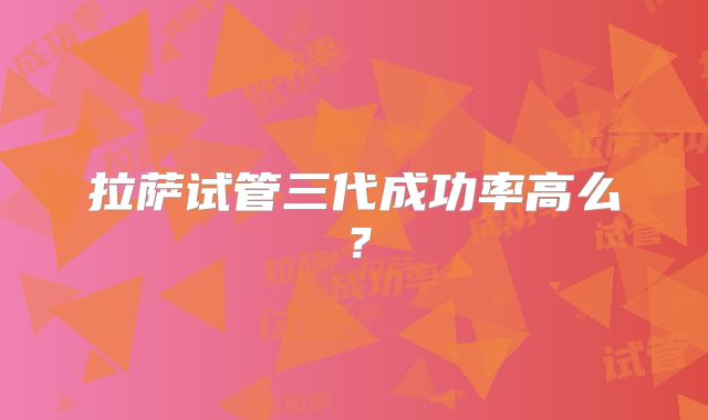 拉萨试管三代成功率高么?