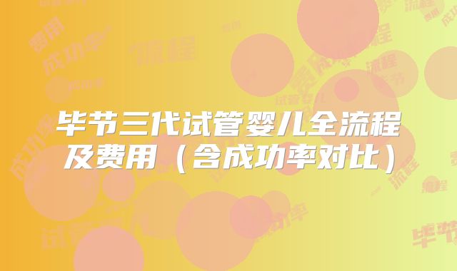 毕节三代试管婴儿全流程及费用（含成功率对比）