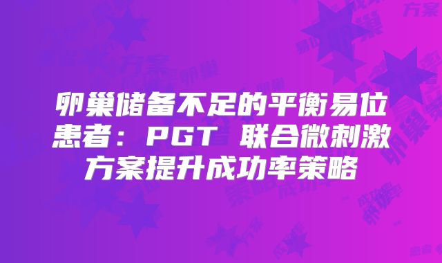 卵巢储备不足的平衡易位患者:PGT 联合微刺激方案提升成功率策略