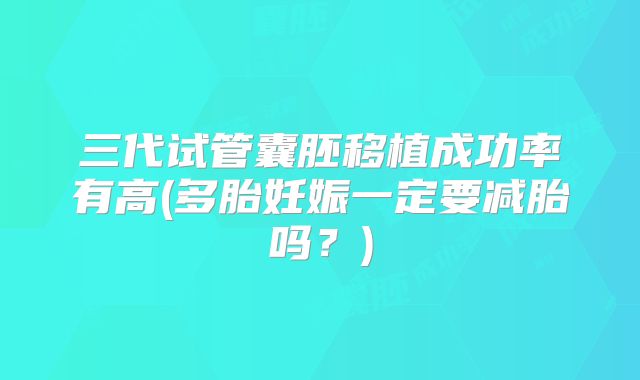 三代试管囊胚移植成功率有高(多胎妊娠一定要减胎吗？)