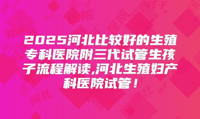 2025河北比较好的生殖专科医院附三代试管生孩子流程解读,河北生殖妇产科医院试管！