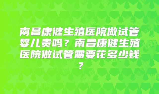 南昌康健生殖医院做试管婴儿贵吗?南昌康健生殖医院做试管需要花多少钱?