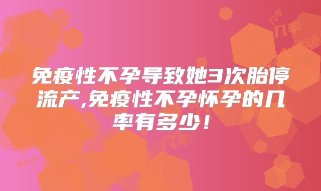 免疫性不孕导致她3次胎停流产,免疫性不孕怀孕的几率有多少!