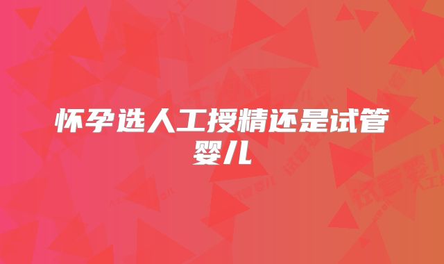 怀孕选人工授精还是试管婴儿