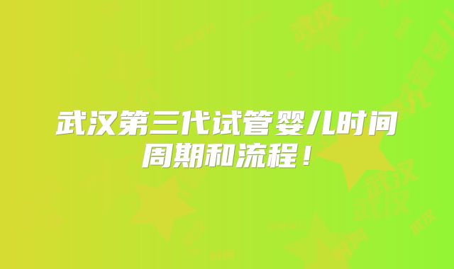 武汉第三代试管婴儿时间周期和流程!