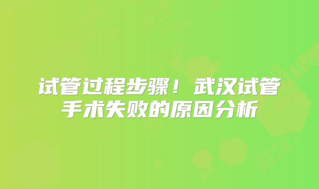 试管过程步骤!武汉试管手术失败的原因分析