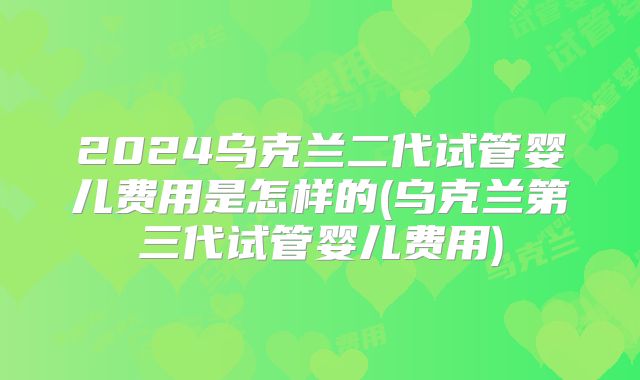 2024乌克兰二代试管婴儿费用是怎样的(乌克兰第三代试管婴儿费用)
