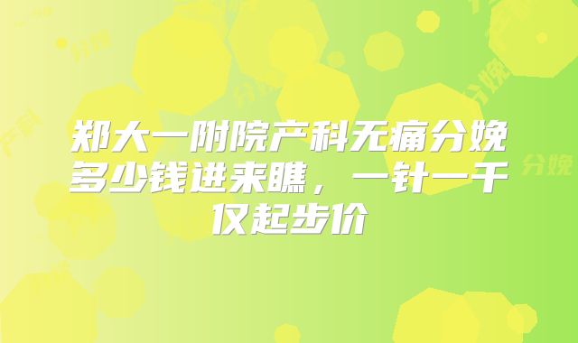 郑大一附院产科无痛分娩多少钱进来瞧,一针一千仅起步价