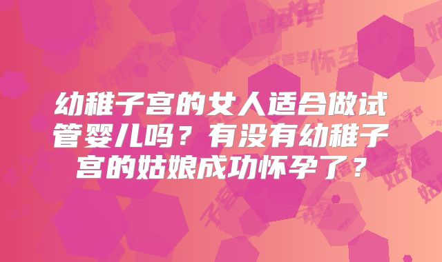 幼稚子宫的女人适合做试管婴儿吗？有没有幼稚子宫的姑娘成功怀孕了？