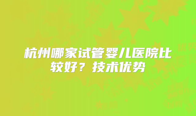杭州哪家试管婴儿医院比较好?技术优势