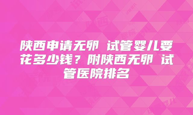 陕西申请无卵�试管婴儿要花多少钱?附陕西无卵�试管医院排名