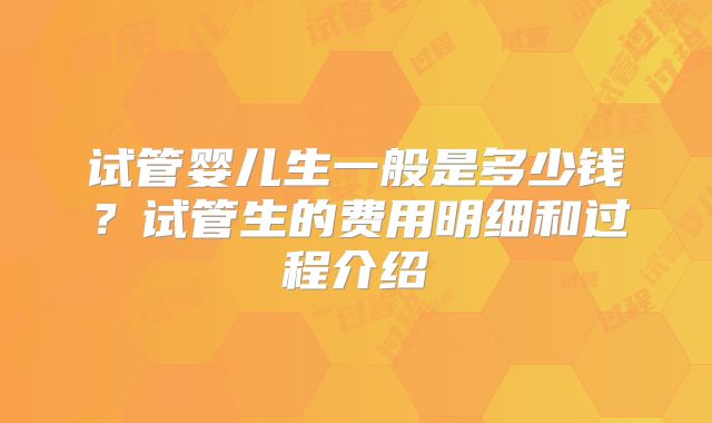 试管婴儿生一般是多少钱？试管生的费用明细和过程介绍