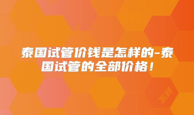 泰国试管价钱是怎样的-泰国试管的全部价格!