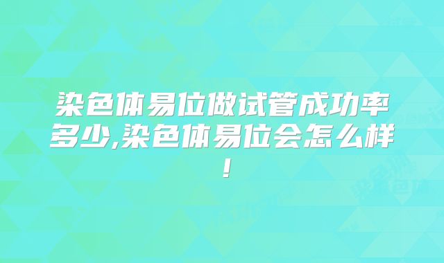 染色体易位做试管成功率多少,染色体易位会怎么样！