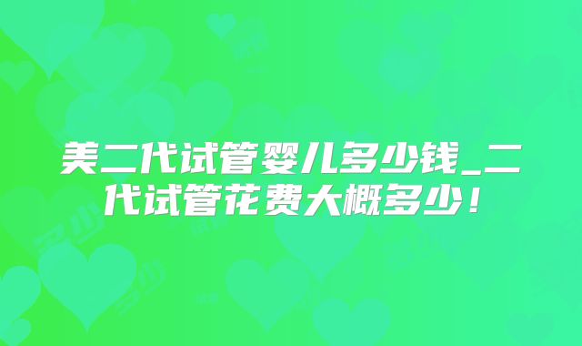 美二代试管婴儿多少钱_二代试管花费大概多少!