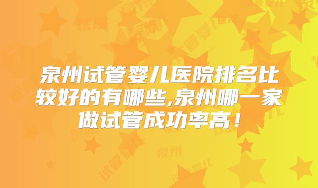 泉州试管婴儿医院排名比较好的有哪些,泉州哪一家做试管成功率高！