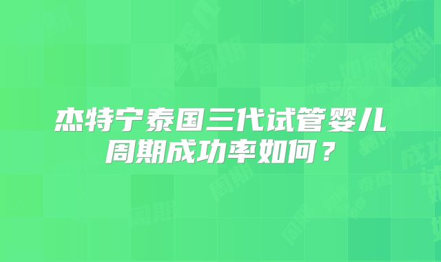 杰特宁泰国三代试管婴儿周期成功率如何？