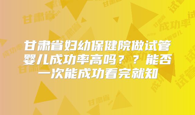 甘肃省妇幼保健院做试管婴儿成功率高吗？？能否一次能成功看完就知