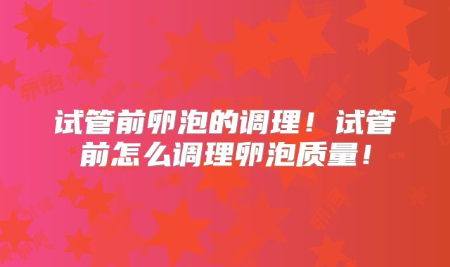 试管前卵泡的调理!试管前怎么调理卵泡质量!