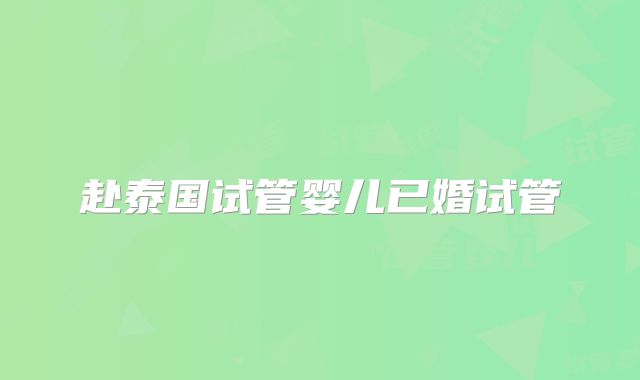 赴泰国试管婴儿已婚试管