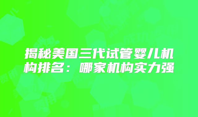 揭秘美国三代试管婴儿机构排名：哪家机构实力强