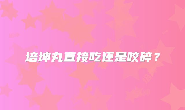 培坤丸直接吃还是咬碎？