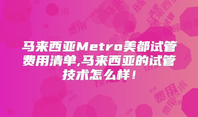 马来西亚Metro美都试管费用清单,马来西亚的试管技术怎么样！