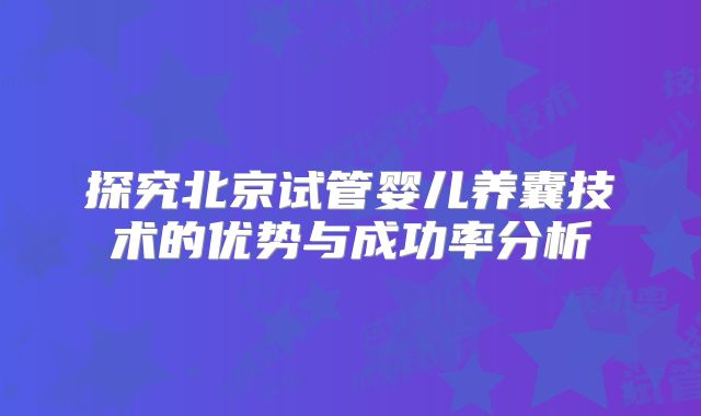 探究北京试管婴儿养囊技术的优势与成功率分析